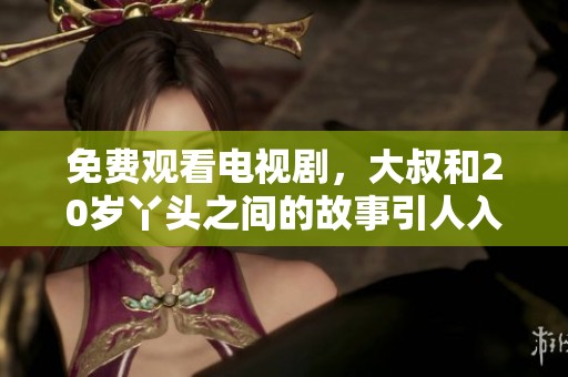免费观看电视剧，大叔和20岁丫头之间的故事引人入胜