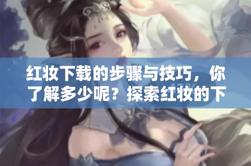 红妆下载的步骤与技巧，你了解多少呢？探索红妆的下载方法与教程！