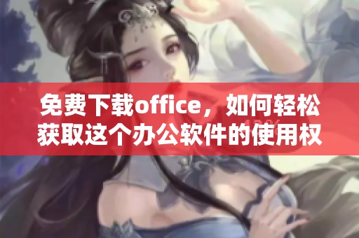 免费下载office，如何轻松获取这个办公软件的使用权与技巧