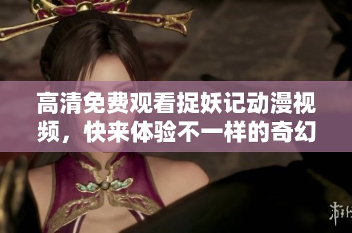 高清免费观看捉妖记动漫视频，快来体验不一样的奇幻冒险之旅！