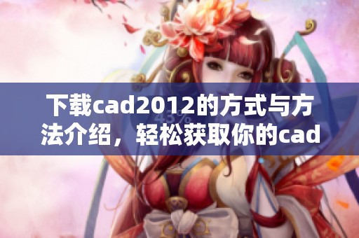 下载cad2012的方式与方法介绍，轻松获取你的cad2012版本