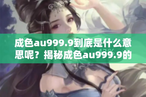 成色au999.9到底是什么意思呢？揭秘成色au999.9的含义与价值所在