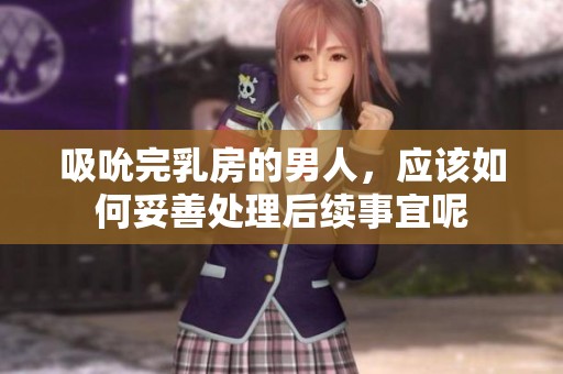 吸吮完乳房的男人，应该如何妥善处理后续事宜呢
