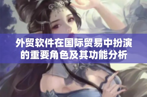 外贸软件在国际贸易中扮演的重要角色及其功能分析