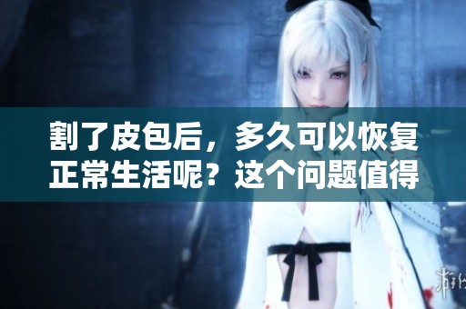 割了皮包后，多久可以恢复正常生活呢？这个问题值得关注！