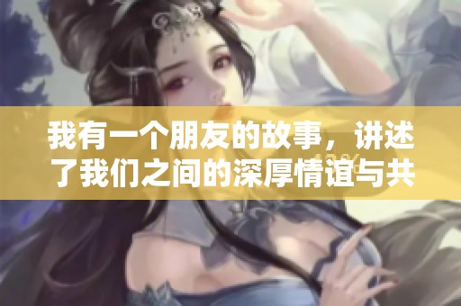 我有一个朋友的故事，讲述了我们之间的深厚情谊与共同经历。
