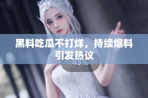 黑料吃瓜不打烊，持续爆料引发热议