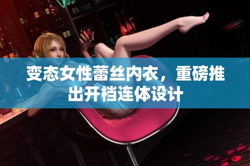 变态女性蕾丝内衣，重磅推出开档连体设计