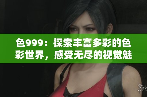 色999：探索丰富多彩的色彩世界，感受无尽的视觉魅力与灵感