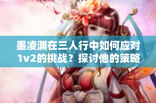 墨凌渊在三人行中如何应对1v2的挑战？探讨他的策略与智慧。