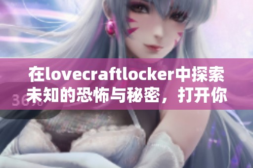 在lovecraftlocker中探索未知的恐怖与秘密，打开你的惊悚之旅大门