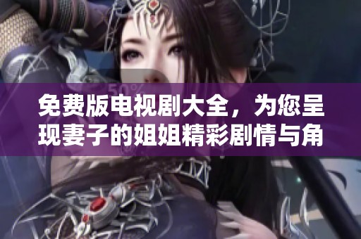 免费版电视剧大全，为您呈现妻子的姐姐精彩剧情与角色魅力。