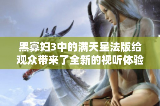 黑寡妇3中的满天星法版给观众带来了全新的视听体验