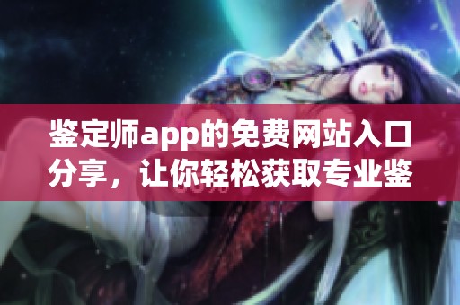 鉴定师app的免费网站入口分享，让你轻松获取专业鉴定服务的途径