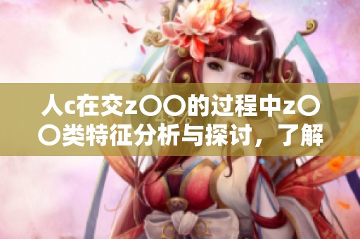 人c在交z〇〇的过程中z〇〇类特征分析与探讨，了解其影响因素与后果