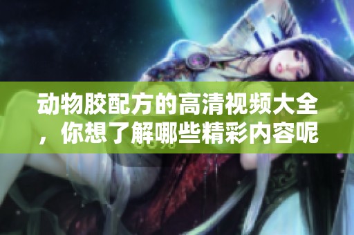 动物胶配方的高清视频大全，你想了解哪些精彩内容呢？
