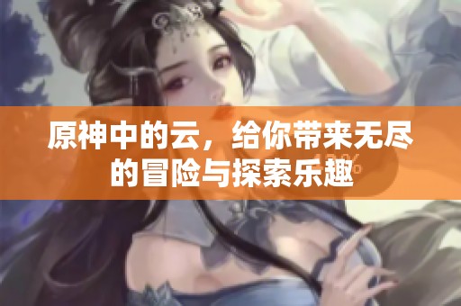 原神中的云，给你带来无尽的冒险与探索乐趣