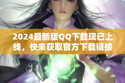 2024最新版QQ下载现已上线，快来获取官方下载链接吧！