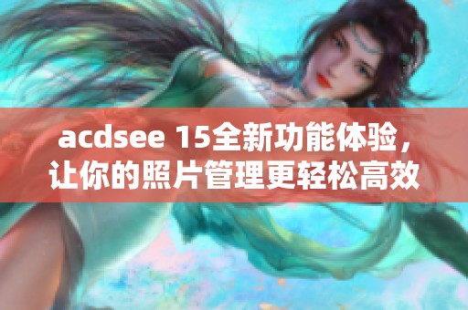 acdsee 15全新功能体验，让你的照片管理更轻松高效