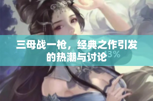 三母战一枪，经典之作引发的热潮与讨论