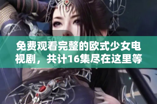 免费观看完整的欧式少女电视剧，共计16集尽在这里等你来观看