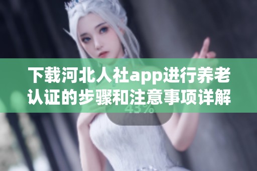 下载河北人社app进行养老认证的步骤和注意事项详解