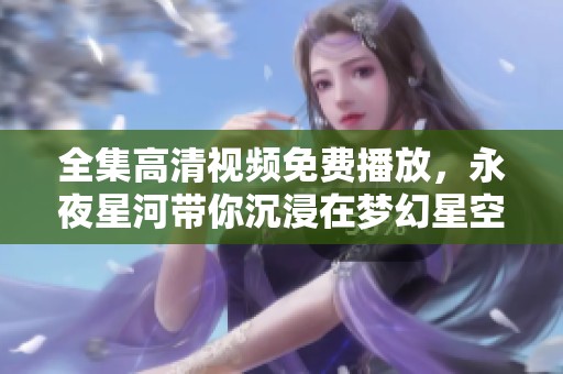 全集高清视频免费播放，永夜星河带你沉浸在梦幻星空中