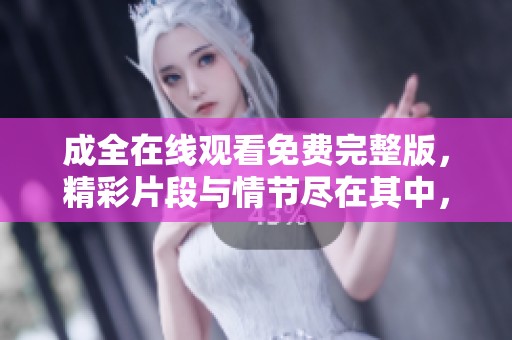 成全在线观看免费完整版，精彩片段与情节尽在其中，快来观看吧！