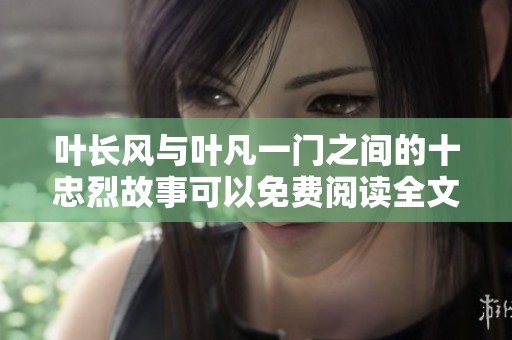 叶长风与叶凡一门之间的十忠烈故事可以免费阅读全文吗