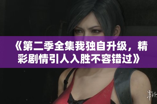 《第二季全集我独自升级，精彩剧情引人入胜不容错过》