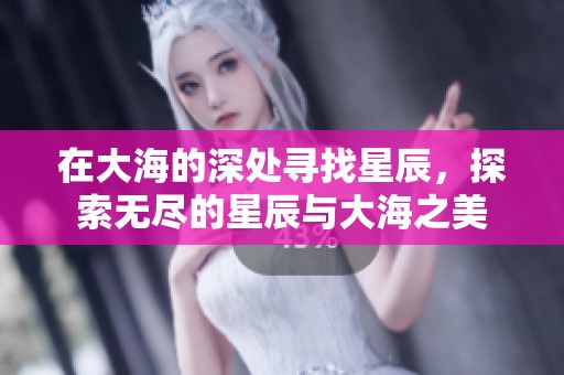 在大海的深处寻找星辰，探索无尽的星辰与大海之美