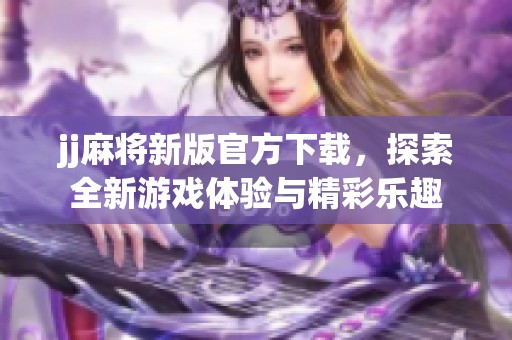 jj麻将新版官方下载，探索全新游戏体验与精彩乐趣