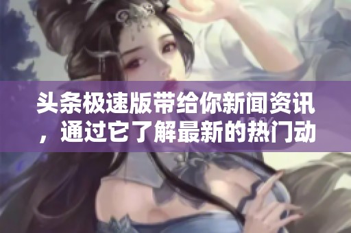 头条极速版带给你新闻资讯，通过它了解最新的热门动态与生活信息。