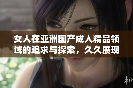 女人在亚洲国产**精品领域的追求与探索，**展现出无尽魅力。