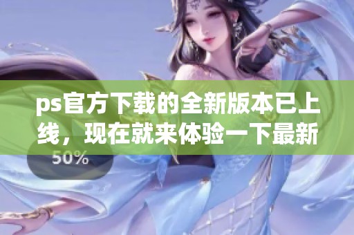 ps官方下载的全新版本已上线，现在就来体验一下最新功能吧！