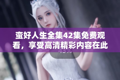 蛮好人生全集42集免费观看，享受高清精彩内容在此等你来发现
