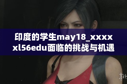 印度的学生may18_xxxxxl56edu面临的挑战与机遇让人深思