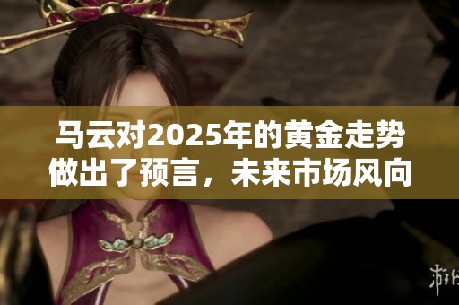 马云对2025年的黄金走势做出了预言，未来市场风向或将大变。