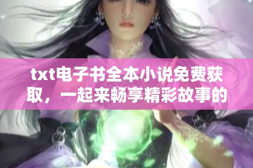 txt电子书全本小说免费获取，一起来畅享精彩故事的阅读体验