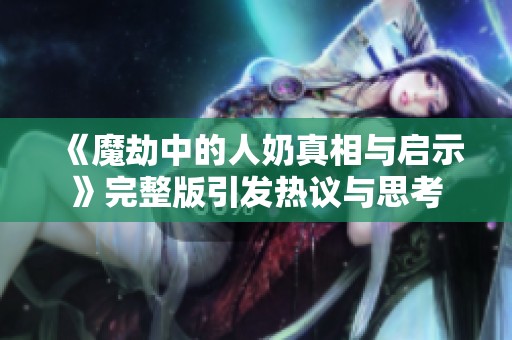 《魔劫中的人奶真相与启示》完整版引发热议与思考