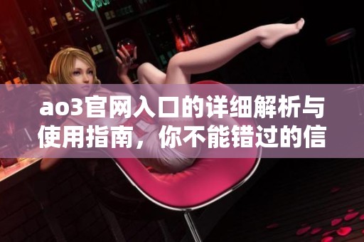 ao3官网入口的详细解析与使用指南，你不能错过的信息分享