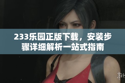 233乐园正版下载，安装步骤详细解析一站式指南