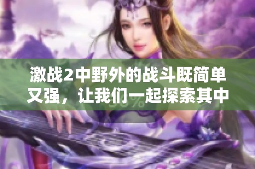 激战2中野外的战斗既简单又强，让我们一起探索其中的奥秘和乐趣
