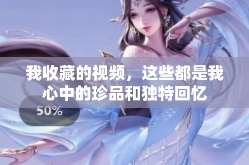 我收藏的视频，这些都是我心中的珍品和独特回忆