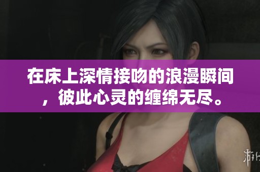 在床上深情接吻的浪漫瞬间，彼此心灵的缠绵无尽。
