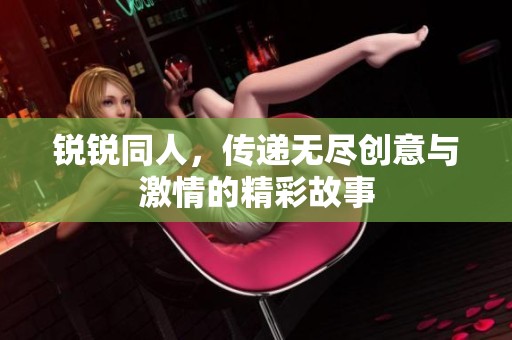 锐锐同人，传递无尽创意与激情的精彩故事