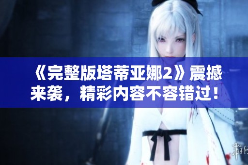《完整版塔蒂亚娜2》震撼来袭，精彩内容不容错过！