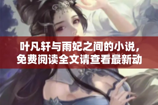 叶凡轩与雨妃之间的小说，免费阅读全文请查看最新动态信息