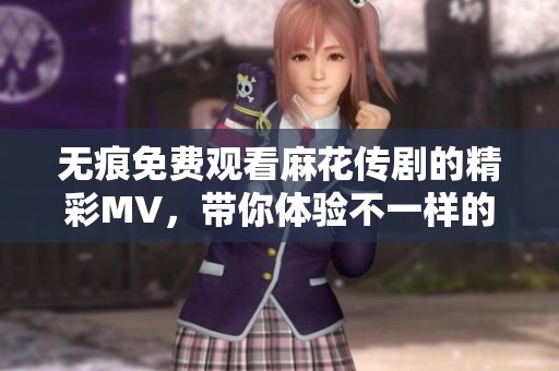 无痕免费观看麻花传剧的精彩MV，带你体验不一样的视听盛宴