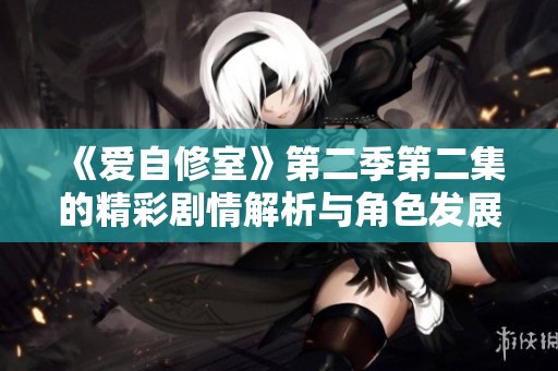 《爱自修室》第二季第二集的精彩剧情解析与角色发展探讨